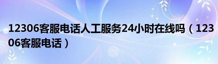 12306客服电话人工服务24小时在线吗（12306客服电话）