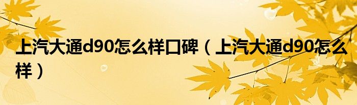 上汽大通d90怎么样口碑（上汽大通d90怎么样）