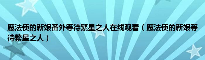 魔法使的新娘番外等待繁星之人在线观看（魔法使的新娘等待繁星之人）