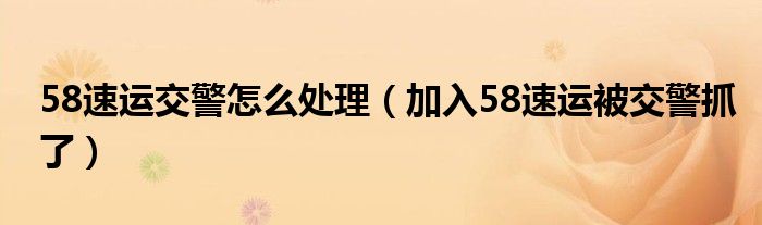 58速运交警怎么处理（加入58速运被交警抓了）