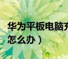 华为平板电脑充电慢怎么办（平板电脑充电慢怎么办）