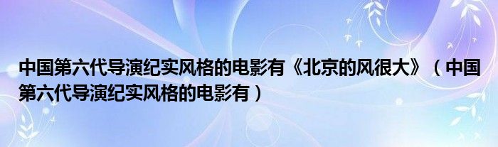 中国第六代导演纪实风格的电影有《北京的风很大》（中国第六代导演纪实风格的电影有）