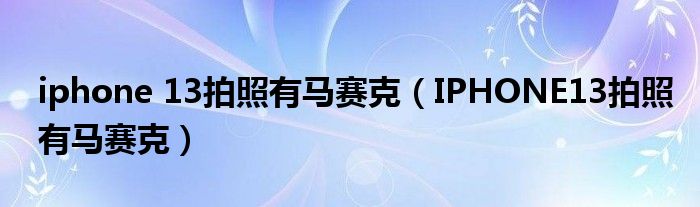 iphone 13拍照有马赛克（IPHONE13拍照有马赛克）