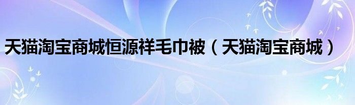 天猫淘宝商城恒源祥毛巾被（天猫淘宝商城）