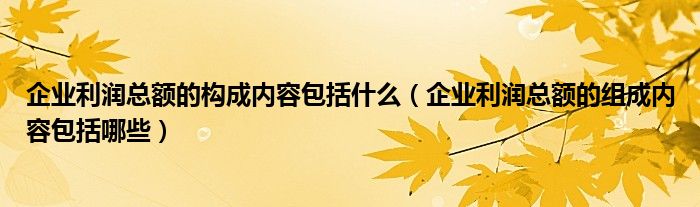 企业利润总额的构成内容包括什么（企业利润总额的组成内容包括哪些）