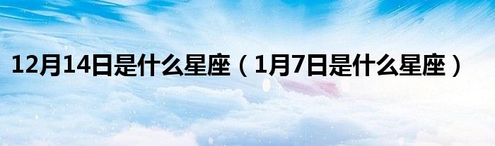 12月14日是什么星座（1月7日是什么星座）