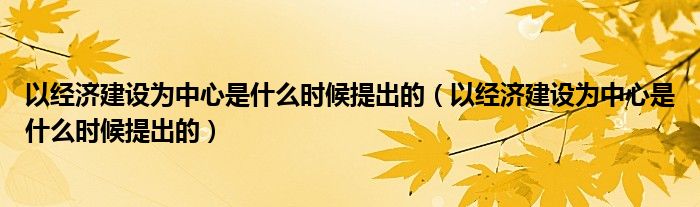 以经济建设为中心是什么时候提出的（以经济建设为中心是什么时候提出的）