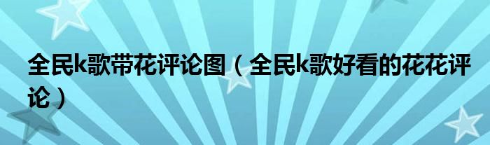 全民k歌带花评论图（全民k歌好看的花花评论）