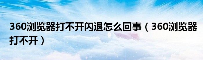 360浏览器打不开闪退怎么回事（360浏览器打不开）