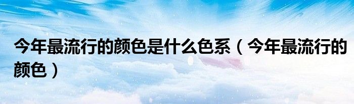 今年最流行的颜色是什么色系（今年最流行的颜色）