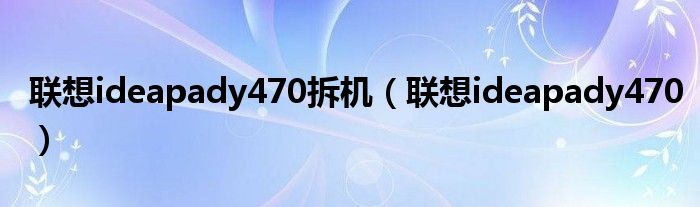 联想ideapady470拆机（联想ideapady470）