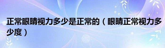 正常眼睛视力多少是正常的（眼睛正常视力多少度）