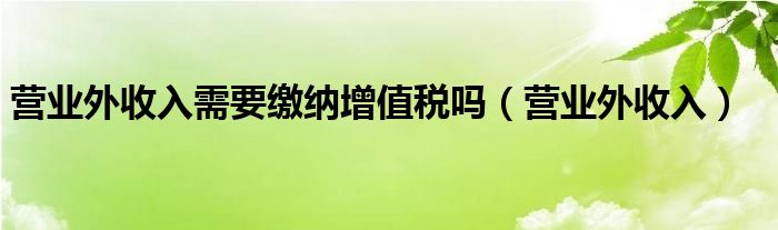 营业外收入需要缴纳增值税吗（营业外收入）