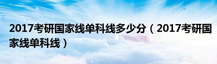 2017考研国家线单科线多少分（2017考研国家线单科线）