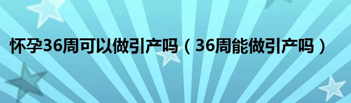 怀孕36周可以做引产吗（36周能做引产吗）