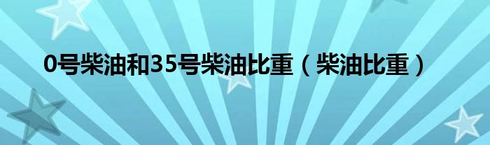 0号柴油和35号柴油比重（柴油比重）