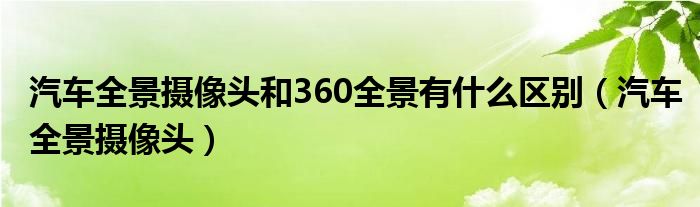 汽车全景摄像头和360全景有什么区别（汽车全景摄像头）