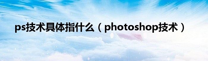 ps技术具体指什么（photoshop技术）