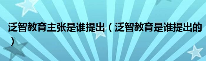 泛智教育主张是谁提出（泛智教育是谁提出的）