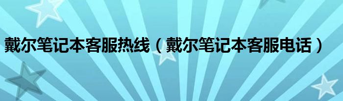 戴尔笔记本客服热线（戴尔笔记本客服电话）