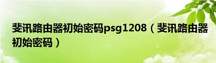 斐讯路由器初始密码psg1208（斐讯路由器初始密码）