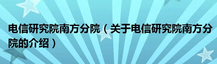 电信研究院南方分院（关于电信研究院南方分院的介绍）