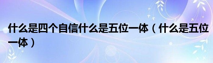 什么是四个自信什么是五位一体（什么是五位一体）