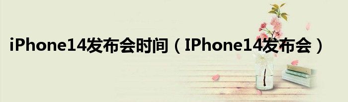 iPhone14发布会时间（IPhone14发布会）