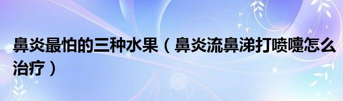 鼻炎最怕的三种水果（鼻炎流鼻涕打喷嚏怎么治疗）