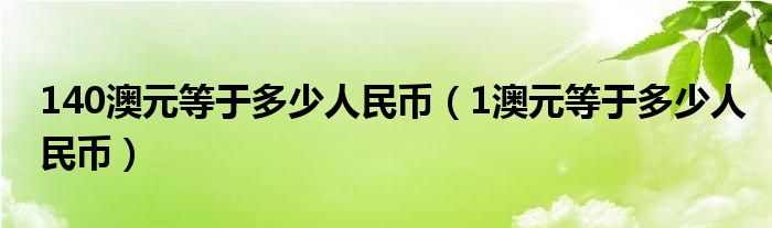 140澳元等于多少人民币（1澳元等于多少人民币）