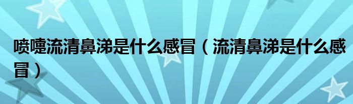 喷嚏流清鼻涕是什么感冒（流清鼻涕是什么感冒）