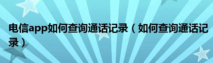 电信app如何查询通话记录（如何查询通话记录）