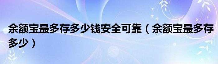 余额宝最多存多少钱安全可靠（余额宝最多存多少）