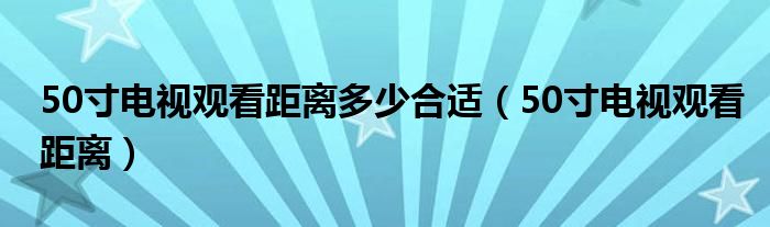 50寸电视观看距离多少合适（50寸电视观看距离）