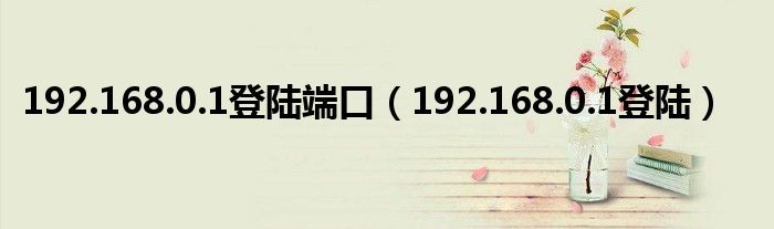 192.168.0.1登陆端口（192.168.0.1登陆）