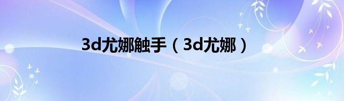 3d尤娜触手（3d尤娜）