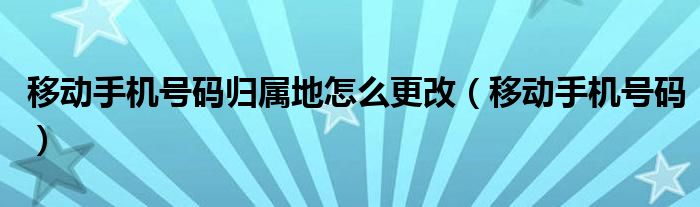 移动手机号码归属地怎么更改（移动手机号码）