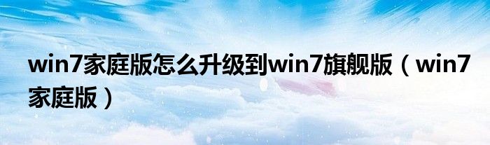 win7家庭版怎么升级到win7旗舰版（win7家庭版）