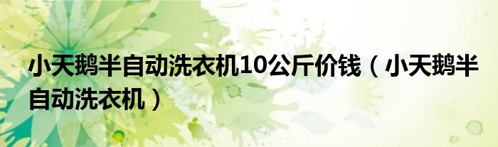 小天鹅半自动洗衣机10公斤价钱（小天鹅半自动洗衣机）