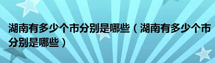 湖南有多少个市分别是哪些（湖南有多少个市分别是哪些）