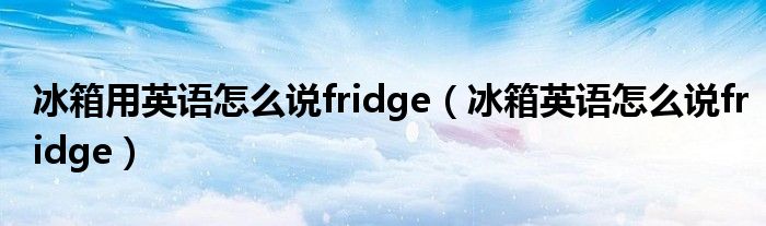 冰箱用英语怎么说fridge（冰箱英语怎么说fridge）