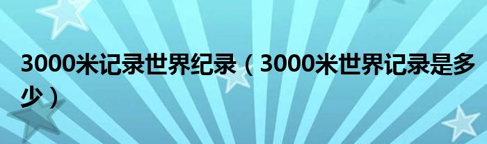 3000米记录世界纪录（3000米世界记录是多少）