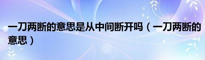 一刀两断的意思是从中间断开吗（一刀两断的意思）