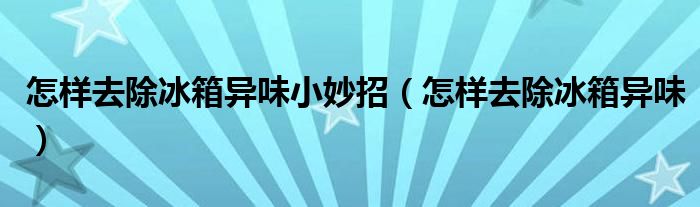 怎样去除冰箱异味小妙招（怎样去除冰箱异味）