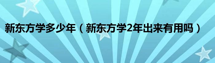 新东方学多少年（新东方学2年出来有用吗）