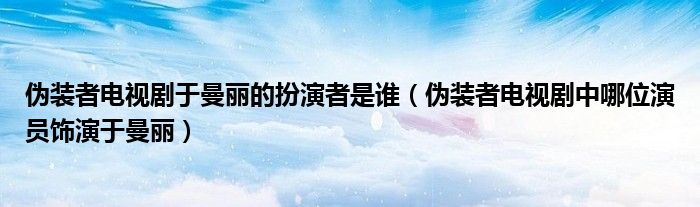 伪装者电视剧于曼丽的扮演者是谁（伪装者电视剧中哪位演员饰演于曼丽）