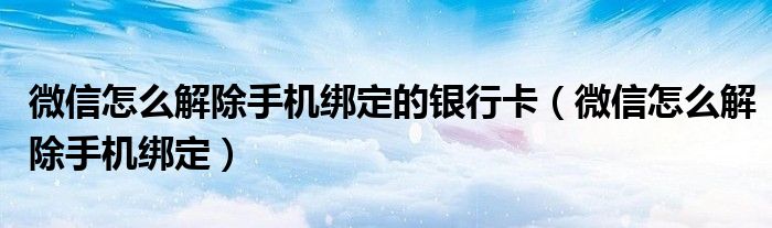 微信怎么解除手机绑定的银行卡（微信怎么解除手机绑定）