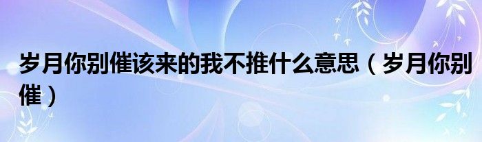 岁月你别催该来的我不推什么意思（岁月你别催）