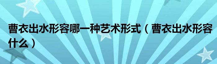 曹衣出水形容哪一种艺术形式（曹衣出水形容什么）