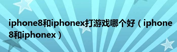 iphone8和iphonex打游戏哪个好（iphone8和iphonex）